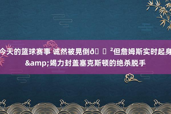 今天的篮球赛事 诚然被晃倒😲但詹姆斯实时起身&竭力封盖塞克斯顿的绝杀脱手