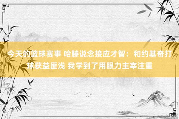 今天的篮球赛事 哈滕说念接应才智：和约基奇打球获益匪浅 我学到了用眼力主宰注重