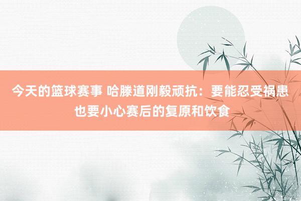 今天的篮球赛事 哈滕道刚毅顽抗：要能忍受祸患 也要小心赛后的复原和饮食