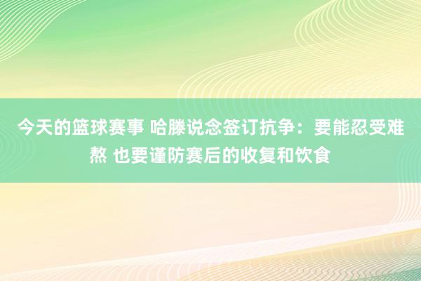 今天的篮球赛事 哈滕说念签订抗争：要能忍受难熬 也要谨防赛后的收复和饮食