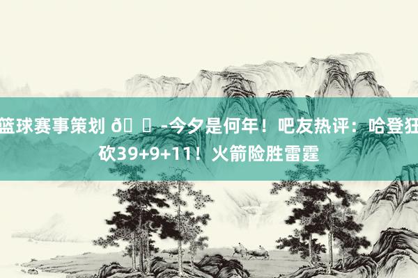 篮球赛事策划 😭今夕是何年！吧友热评：哈登狂砍39+9+11！火箭险胜雷霆