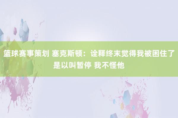 篮球赛事策划 塞克斯顿：诠释终末觉得我被困住了是以叫暂停 我不怪他