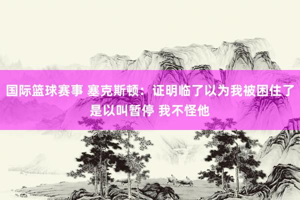 国际篮球赛事 塞克斯顿：证明临了以为我被困住了是以叫暂停 我不怪他