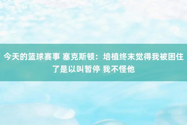 今天的篮球赛事 塞克斯顿：培植终末觉得我被困住了是以叫暂停 我不怪他