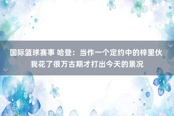 国际篮球赛事 哈登：当作一个定约中的梓里伙 我花了很万古期才打出今天的景况