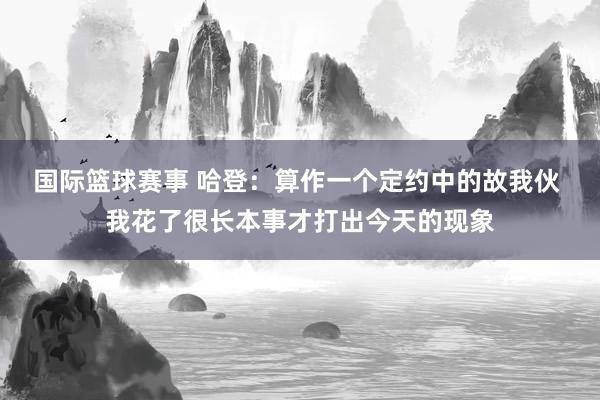 国际篮球赛事 哈登：算作一个定约中的故我伙 我花了很长本事才打出今天的现象