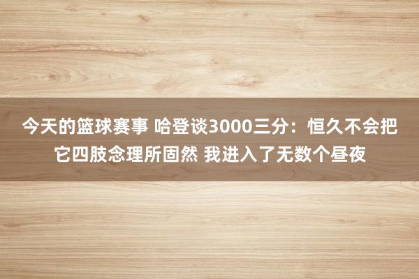 今天的篮球赛事 哈登谈3000三分：恒久不会把它四肢念理所固然 我进入了无数个昼夜