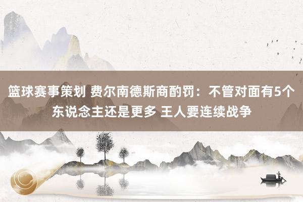 篮球赛事策划 费尔南德斯商酌罚：不管对面有5个东说念主还是更多 王人要连续战争