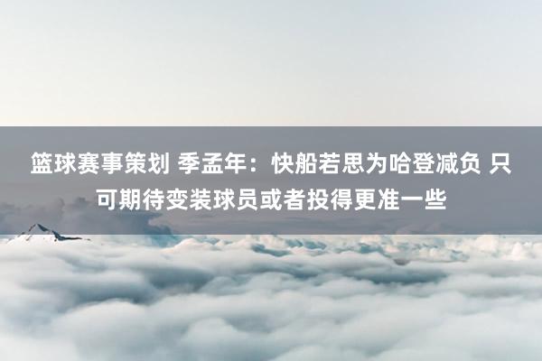 篮球赛事策划 季孟年：快船若思为哈登减负 只可期待变装球员或者投得更准一些