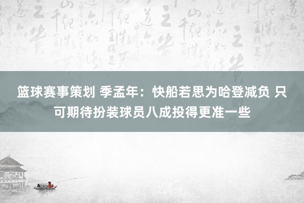 篮球赛事策划 季孟年：快船若思为哈登减负 只可期待扮装球员八成投得更准一些