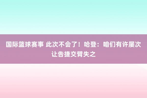 国际篮球赛事 此次不会了！哈登：咱们有许屡次让告捷交臂失之