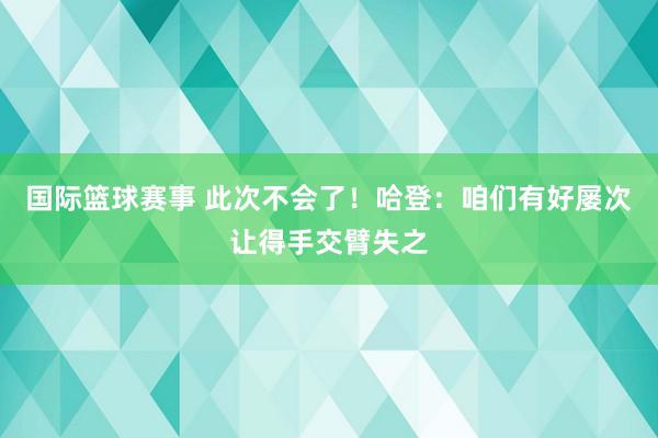 国际篮球赛事 此次不会了！哈登：咱们有好屡次让得手交臂失之