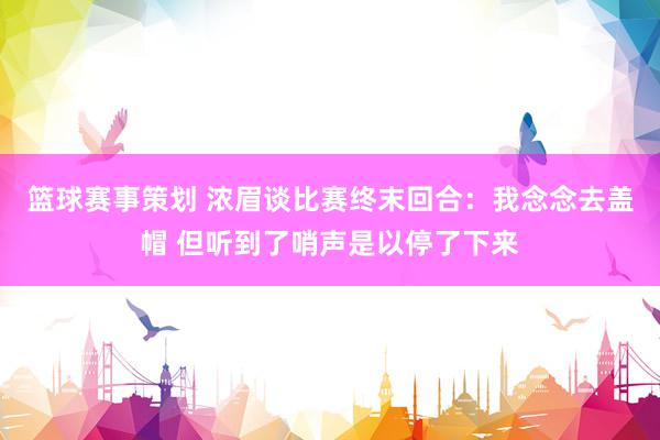 篮球赛事策划 浓眉谈比赛终末回合：我念念去盖帽 但听到了哨声是以停了下来