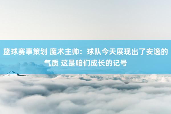 篮球赛事策划 魔术主帅：球队今天展现出了安逸的气质 这是咱们成长的记号