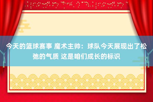 今天的篮球赛事 魔术主帅：球队今天展现出了松弛的气质 这是咱们成长的标识