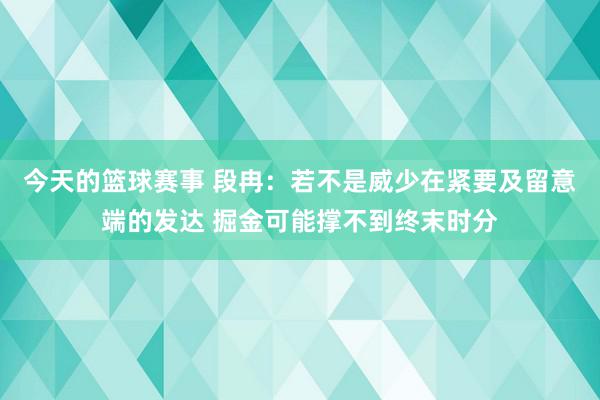 今天的篮球赛事 段冉：若不是威少在紧要及留意端的发达 掘金可能撑不到终末时分