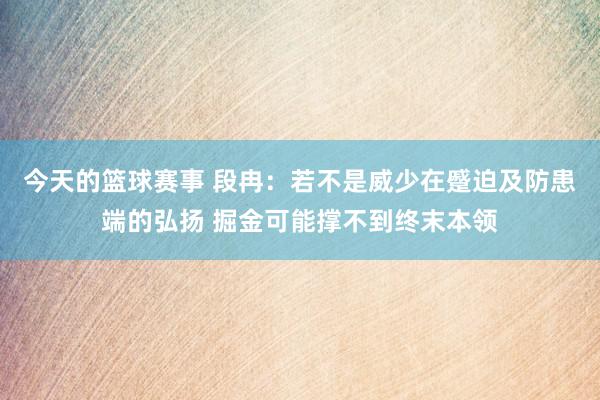 今天的篮球赛事 段冉：若不是威少在蹙迫及防患端的弘扬 掘金可能撑不到终末本领