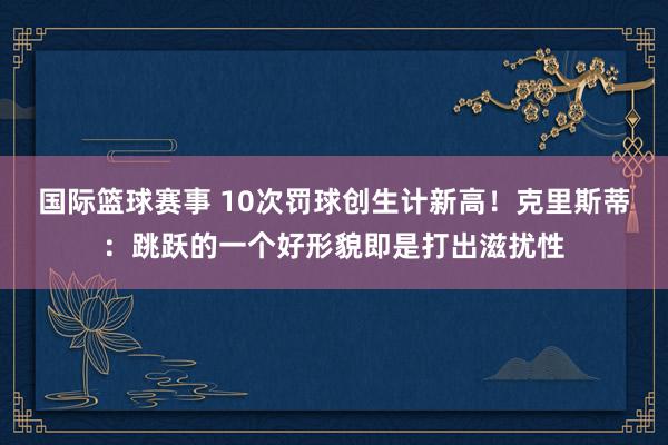 国际篮球赛事 10次罚球创生计新高！克里斯蒂：跳跃的一个好形貌即是打出滋扰性