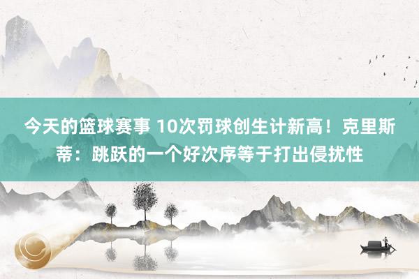 今天的篮球赛事 10次罚球创生计新高！克里斯蒂：跳跃的一个好次序等于打出侵扰性