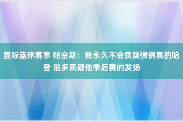 国际篮球赛事 帕金斯：我永久不会质疑惯例赛的哈登 最多质疑他季后赛的发扬