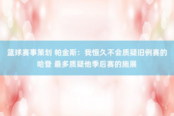 篮球赛事策划 帕金斯：我恒久不会质疑旧例赛的哈登 最多质疑他季后赛的施展