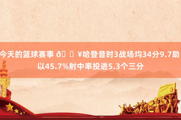 今天的篮球赛事 🔥哈登昔时3战场均34分9.7助 以45.7%射中率投进5.3个三分