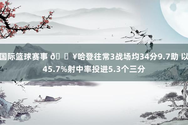 国际篮球赛事 🔥哈登往常3战场均34分9.7助 以45.7%射中率投进5.3个三分