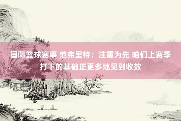 国际篮球赛事 范弗里特：注重为先 咱们上赛季打下的基础正更多地见到收效