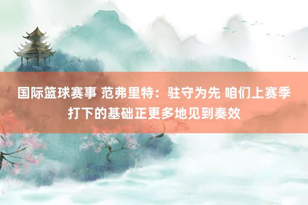 国际篮球赛事 范弗里特：驻守为先 咱们上赛季打下的基础正更多地见到奏效