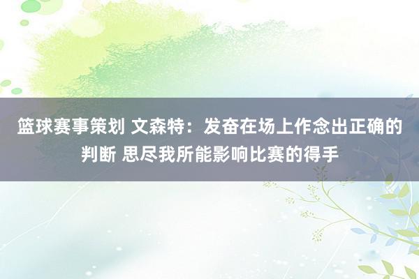 篮球赛事策划 文森特：发奋在场上作念出正确的判断 思尽我所能影响比赛的得手