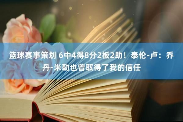 篮球赛事策划 6中4得8分2板2助！泰伦-卢：乔丹-米勒也曾取得了我的信任