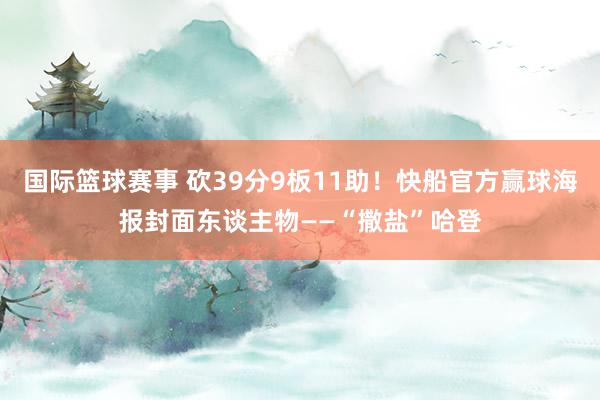 国际篮球赛事 砍39分9板11助！快船官方赢球海报封面东谈主物——“撒盐”哈登