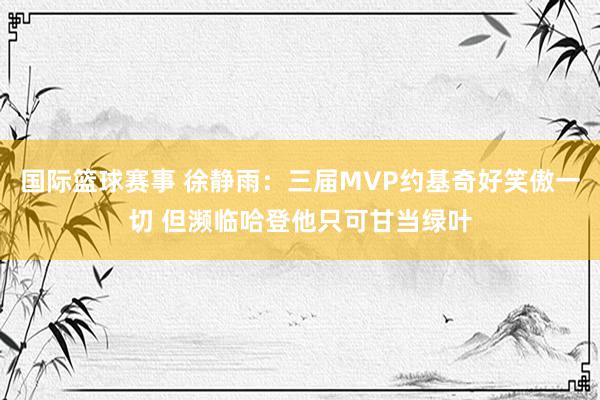 国际篮球赛事 徐静雨：三届MVP约基奇好笑傲一切 但濒临哈登他只可甘当绿叶