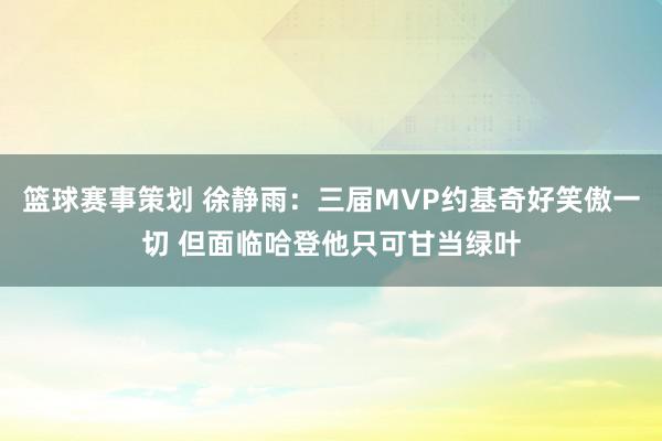 篮球赛事策划 徐静雨：三届MVP约基奇好笑傲一切 但面临哈登他只可甘当绿叶