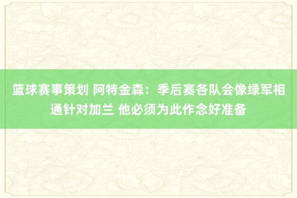 篮球赛事策划 阿特金森：季后赛各队会像绿军相通针对加兰 他必须为此作念好准备