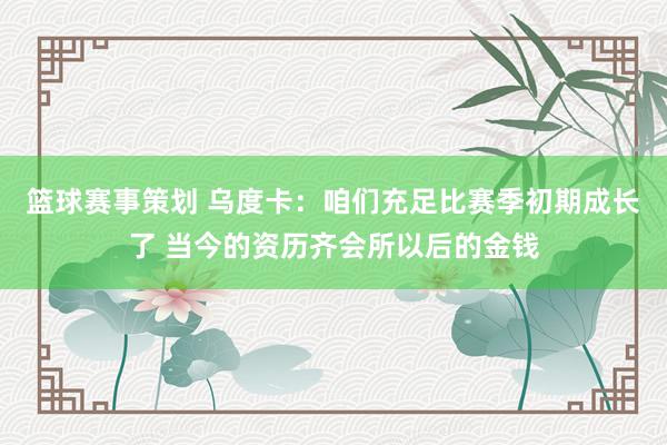 篮球赛事策划 乌度卡：咱们充足比赛季初期成长了 当今的资历齐会所以后的金钱