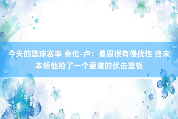 今天的篮球赛事 泰伦-卢：曼恩很有侵扰性 终末本领他抢了一个要道的伏击篮板