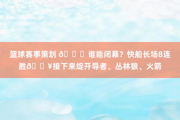 篮球赛事策划 😉谁能闭幕？快船长场8连胜🔥接下来绽开导者、丛林狼、火箭