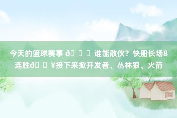 今天的篮球赛事 😉谁能散伙？快船长场8连胜🔥接下来掀开发者、丛林狼、火箭