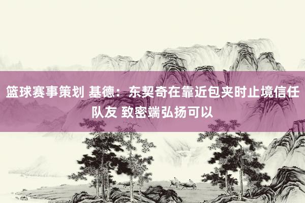 篮球赛事策划 基德：东契奇在靠近包夹时止境信任队友 致密端弘扬可以