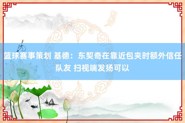 篮球赛事策划 基德：东契奇在靠近包夹时额外信任队友 扫视端发扬可以