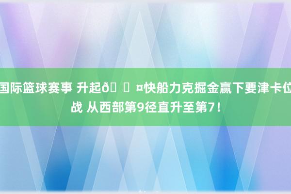 国际篮球赛事 升起😤快船力克掘金赢下要津卡位战 从西部第9径直升至第7！