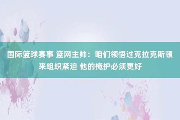 国际篮球赛事 篮网主帅：咱们领悟过克拉克斯顿来组织紧迫 他的掩护必须更好