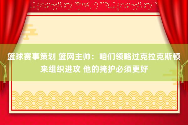 篮球赛事策划 篮网主帅：咱们领略过克拉克斯顿来组织进攻 他的掩护必须更好