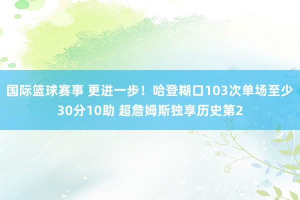 国际篮球赛事 更进一步！哈登糊口103次单场至少30分10助 超詹姆斯独享历史第2