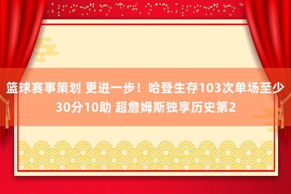 篮球赛事策划 更进一步！哈登生存103次单场至少30分10助 超詹姆斯独享历史第2