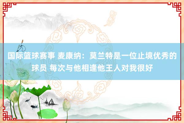 国际篮球赛事 麦康纳：莫兰特是一位止境优秀的球员 每次与他相逢他王人对我很好