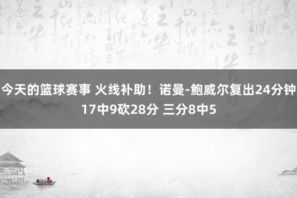 今天的篮球赛事 火线补助！诺曼-鲍威尔复出24分钟17中9砍28分 三分8中5