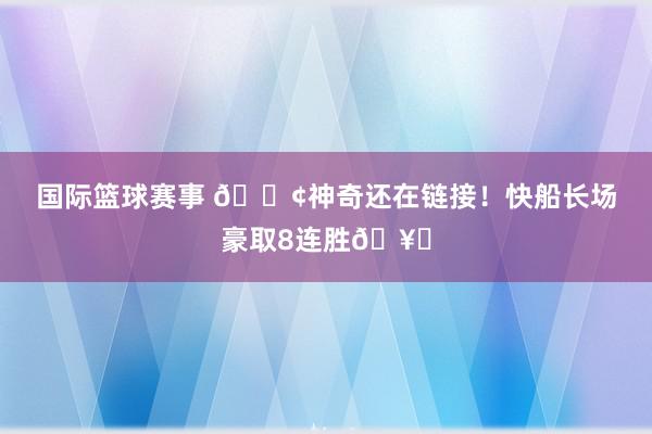 国际篮球赛事 🚢神奇还在链接！快船长场豪取8连胜🥏