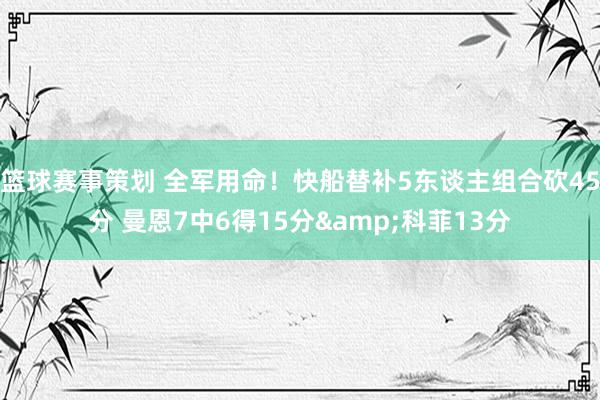 篮球赛事策划 全军用命！快船替补5东谈主组合砍45分 曼恩7中6得15分&科菲13分